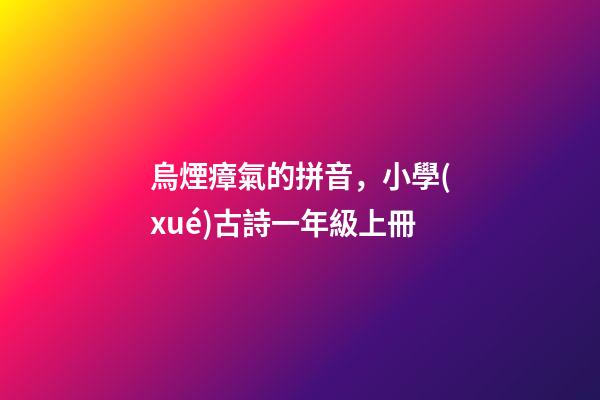 烏煙瘴氣的拼音，小學(xué)古詩一年級上冊-第1張-觀點-玄機派