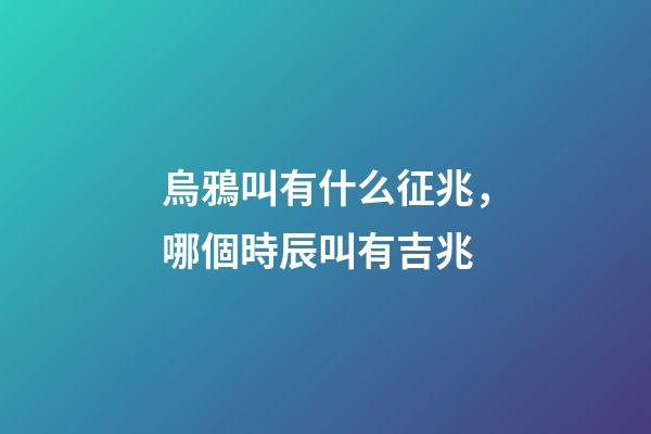 烏鴉叫有什么征兆，哪個時辰叫有吉兆