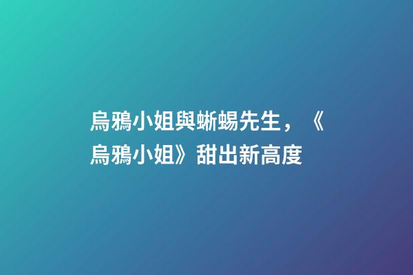 烏鴉小姐與蜥蜴先生，《烏鴉小姐》甜出新高度-第1張-觀點-玄機派