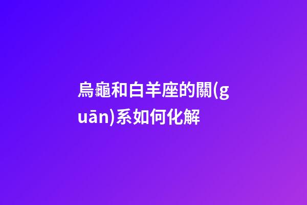 烏龜和白羊座的關(guān)系如何化解-第1張-星座運勢-玄機派