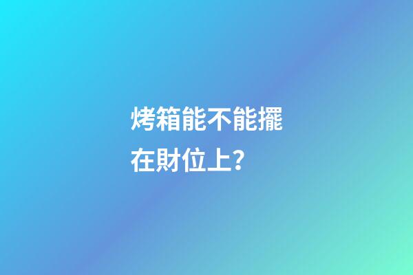 烤箱能不能擺在財位上？