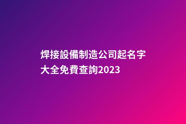 焊接設備制造公司起名字大全免費查詢2023-第1張-公司起名-玄機派
