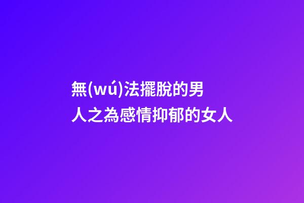 無(wú)法擺脫的男人之為感情抑郁的女人