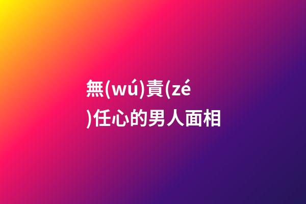 無(wú)責(zé)任心的男人面相