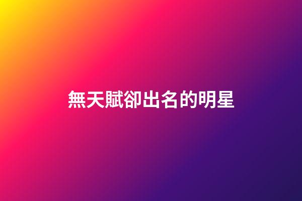 無天賦卻出名的明星