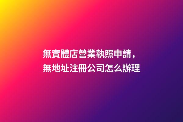 無實體店營業執照申請，無地址注冊公司怎么辦理-第1張-觀點-玄機派