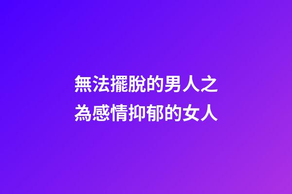 無法擺脫的男人之為感情抑郁的女人