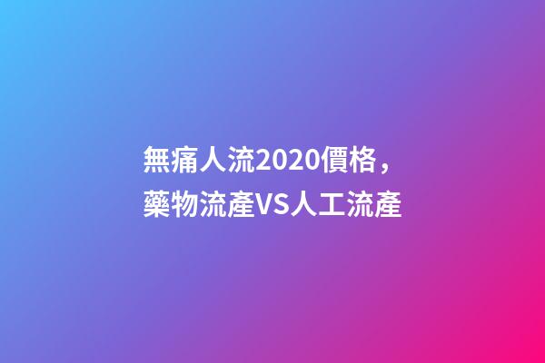 無痛人流2020價格，藥物流產VS人工流產-第1張-觀點-玄機派