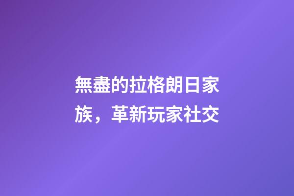 無盡的拉格朗日家族，革新玩家社交-第1張-觀點-玄機派