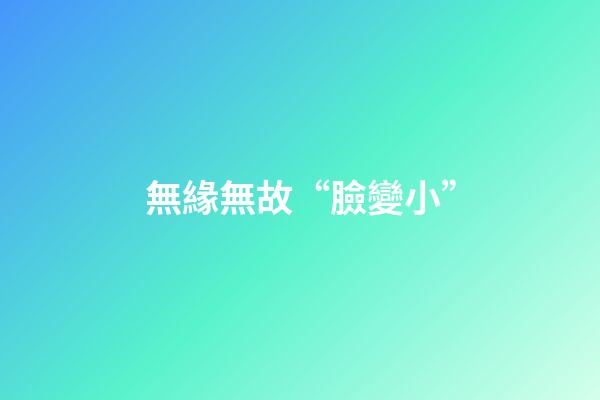 無緣無故“臉變小”