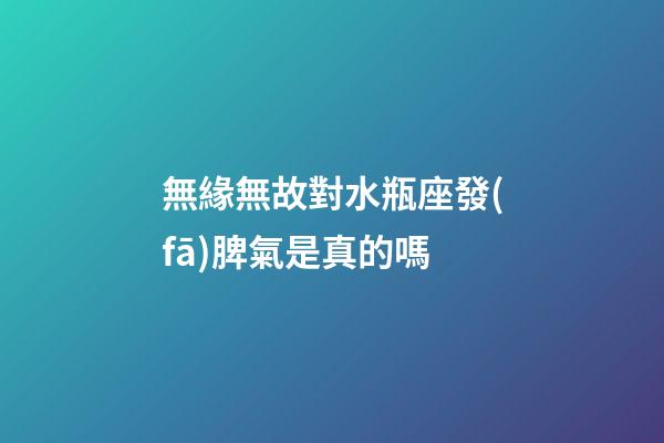 無緣無故對水瓶座發(fā)脾氣是真的嗎-第1張-星座運勢-玄機派