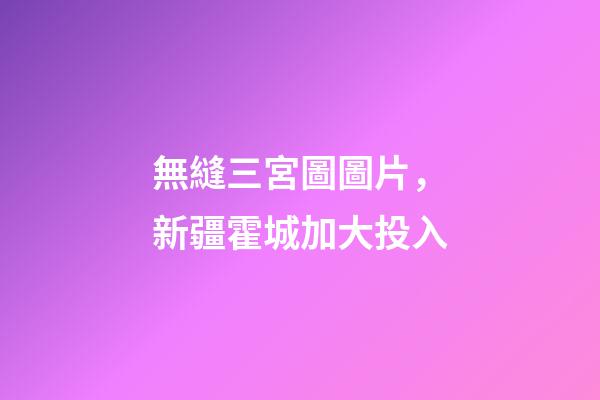 無縫三宮圖圖片，新疆霍城加大投入