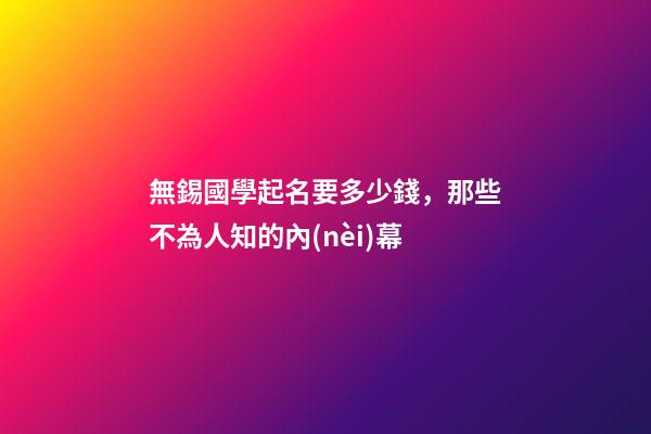 無錫國學起名要多少錢，那些不為人知的內(nèi)幕-第1張-公司起名-玄機派