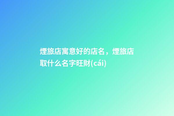 煙旅店寓意好的店名，煙旅店取什么名字旺財(cái)-第1張-店鋪起名-玄機(jī)派