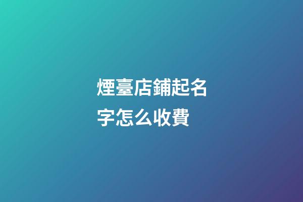 煙臺店鋪起名字怎么收費