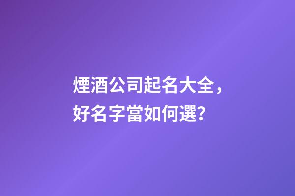 煙酒公司起名大全，好名字當如何選？-第1張-公司起名-玄機派