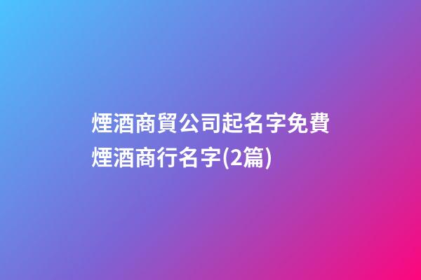 煙酒商貿公司起名字免費煙酒商行名字(2篇)-第1張-公司起名-玄機派