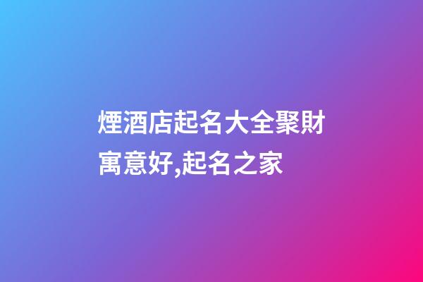 煙酒店起名大全聚財寓意好,起名之家-第1張-店鋪起名-玄機派