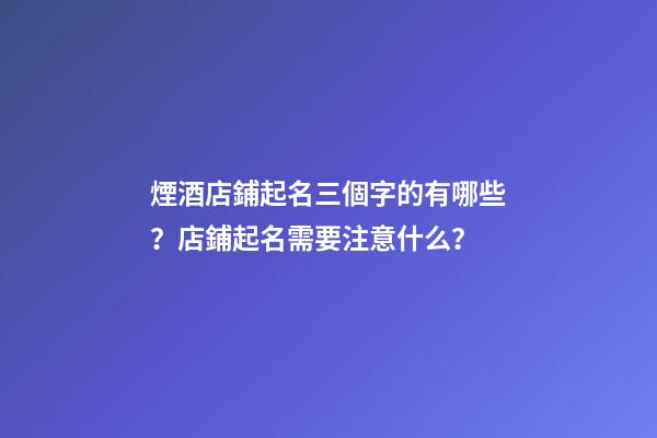 煙酒店鋪起名三個字的有哪些？店鋪起名需要注意什么？-第1張-店鋪起名-玄機派
