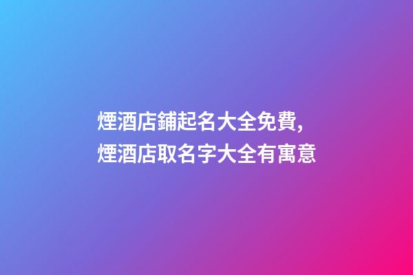 煙酒店鋪起名大全免費,煙酒店取名字大全有寓意