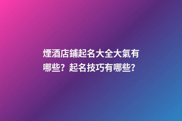 煙酒店鋪起名大全大氣有哪些？起名技巧有哪些？-第1張-店鋪起名-玄機派