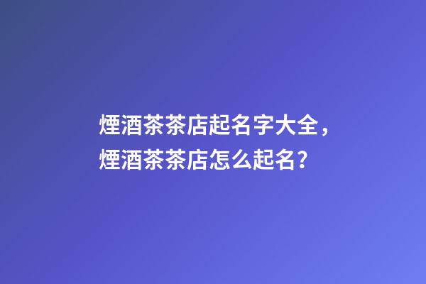 煙酒茶茶店起名字大全，煙酒茶茶店怎么起名？-第1張-店鋪起名-玄機派