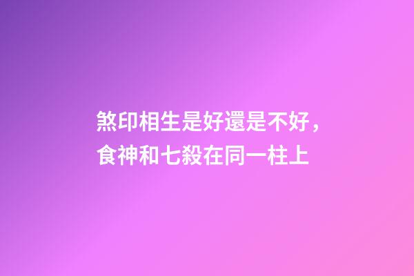 煞印相生是好還是不好，食神和七殺在同一柱上-第1張-觀點-玄機派