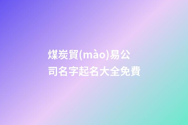 煤炭貿(mào)易公司名字起名大全免費-第1張-公司起名-玄機派
