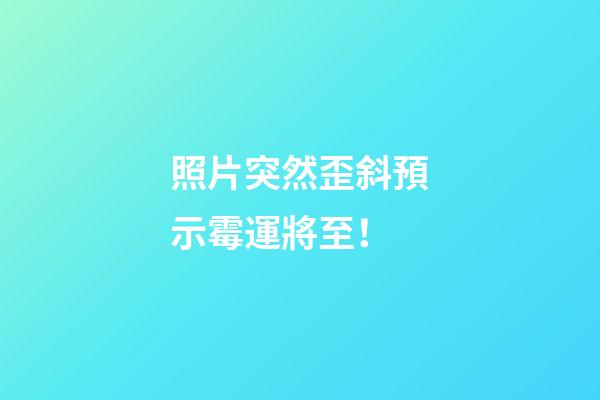 照片突然歪斜預示霉運將至！