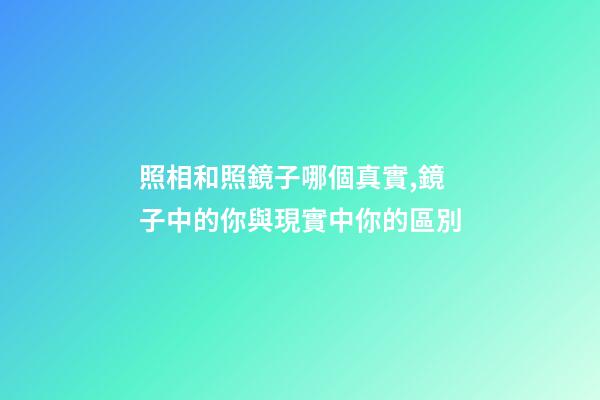 照相和照鏡子哪個真實,鏡子中的你與現實中你的區別-第1張-觀點-玄機派