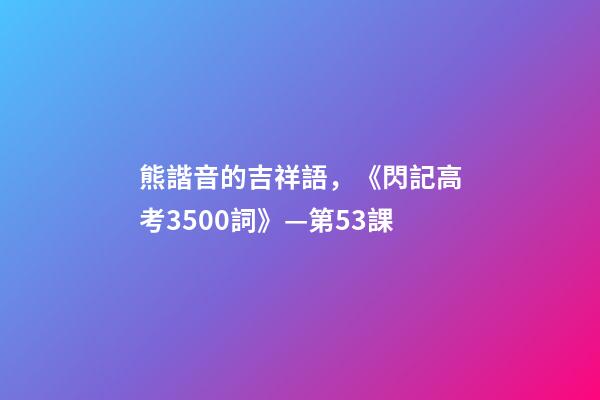 熊諧音的吉祥語，《閃記高考3500詞》—第53課-第1張-觀點-玄機派