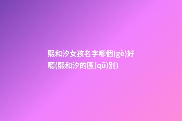 熙和汐女孩名字哪個(gè)好聽(熙和汐的區(qū)別)