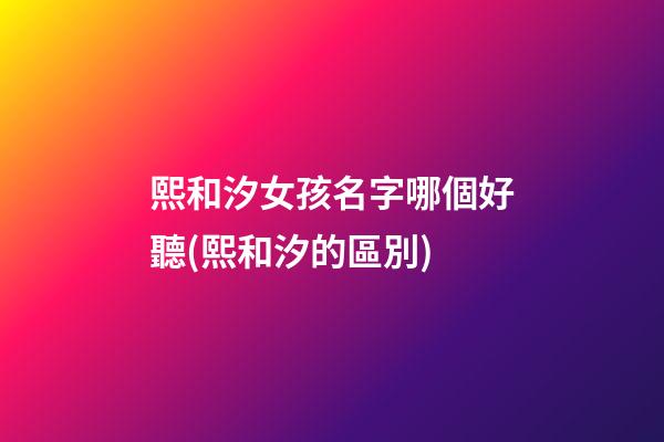 熙和汐女孩名字哪個好聽(熙和汐的區別)