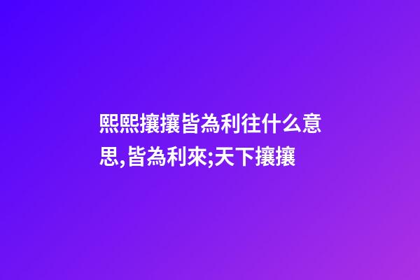 熙熙攘攘皆為利往什么意思,皆為利來;天下攘攘-第1張-觀點-玄機派