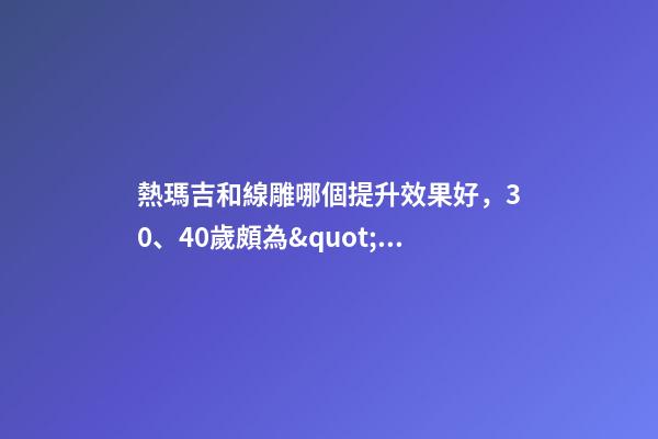 熱瑪吉和線雕哪個提升效果好，30、40歲頗為&quot;尷尬&quot;-第1張-觀點-玄機派