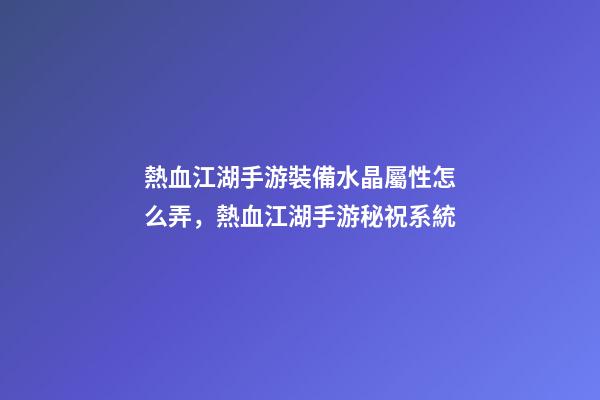 熱血江湖手游裝備水晶屬性怎么弄，熱血江湖手游秘祝系統-第1張-觀點-玄機派