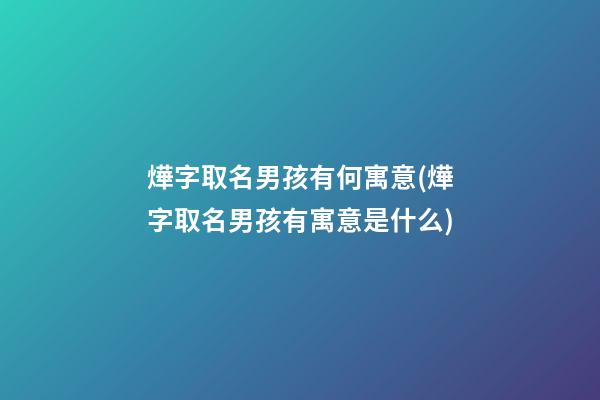 燁字取名男孩有何寓意(燁字取名男孩有寓意是什么)