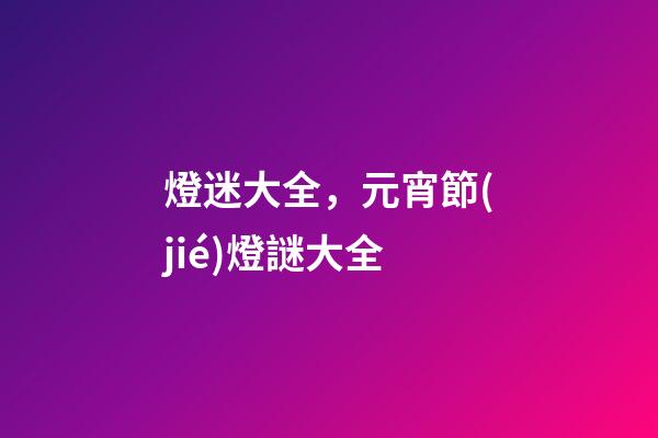 燈迷大全，元宵節(jié)燈謎大全-第1張-觀點(diǎn)-玄機(jī)派
