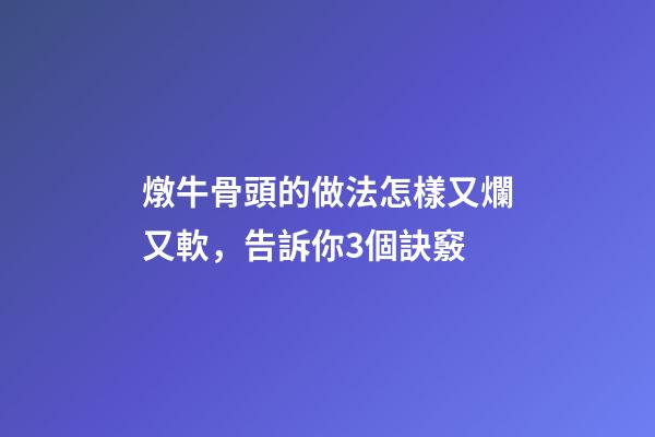 燉牛骨頭的做法怎樣又爛又軟，告訴你3個訣竅-第1張-觀點-玄機派