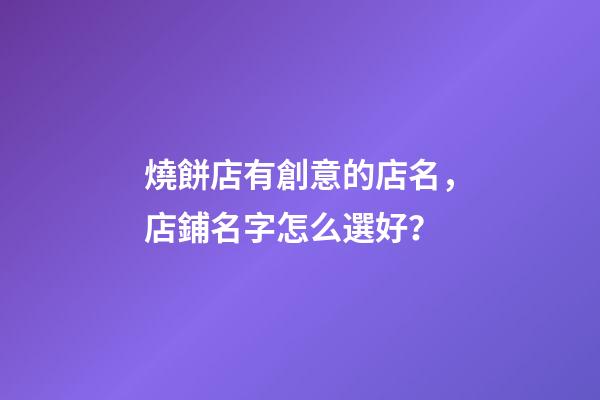 燒餅店有創意的店名，店鋪名字怎么選好？-第1張-店鋪起名-玄機派