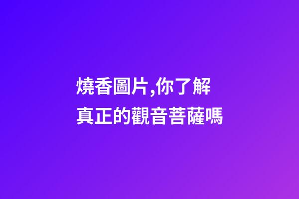 燒香圖片,你了解真正的觀音菩薩嗎-第1張-觀點-玄機派