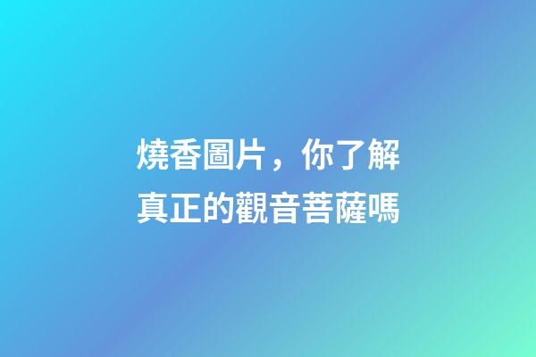 燒香圖片，你了解真正的觀音菩薩嗎