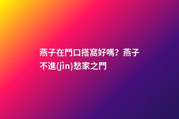 燕子在門口搭窩好嗎？燕子不進(jìn)愁家之門