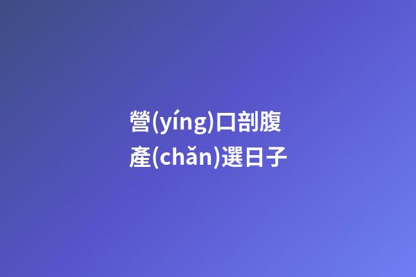 營(yíng)口剖腹產(chǎn)選日子