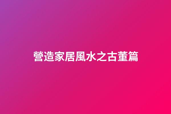 營造家居風水之古董篇