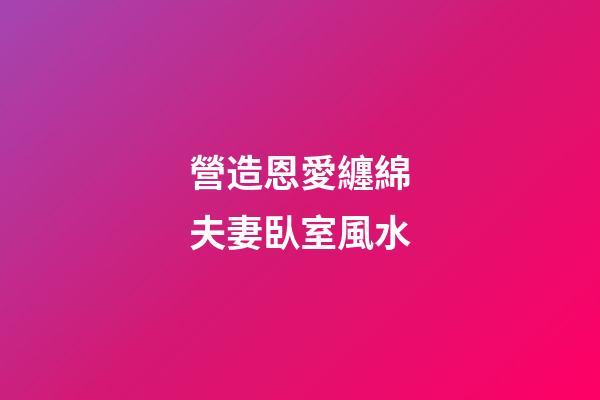 營造恩愛纏綿夫妻臥室風水