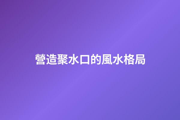營造聚水口的風水格局