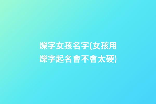爍字女孩名字(女孩用爍字起名會不會太硬)