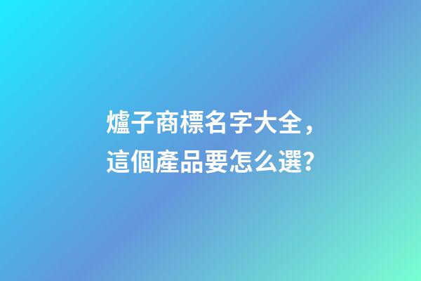 爐子商標名字大全，這個產品要怎么選？