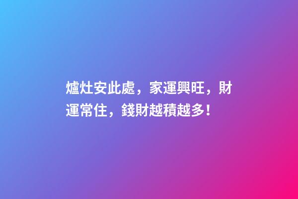 爐灶安此處，家運興旺，財運常住，錢財越積越多！